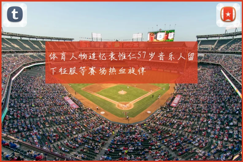 体育人物追忆袁惟仁57岁音乐人留下征服等赛场热血旋律