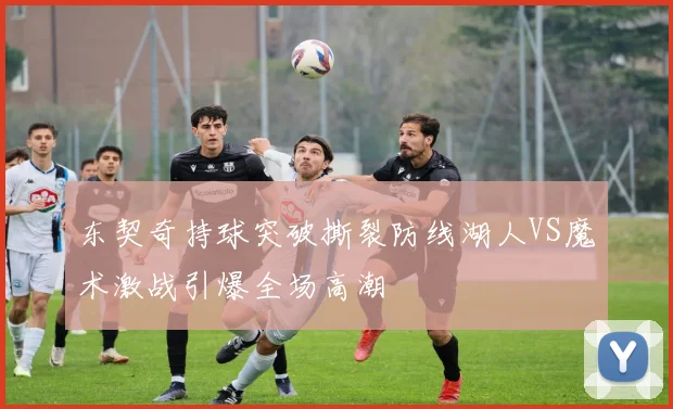 东契奇持球突破撕裂防线湖人VS魔术激战引爆全场高潮