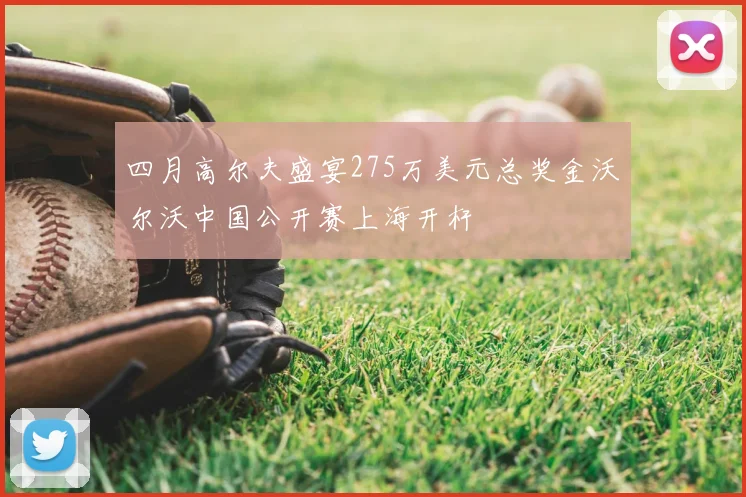 四月高尔夫盛宴275万美元总奖金沃尔沃中国公开赛上海开杆