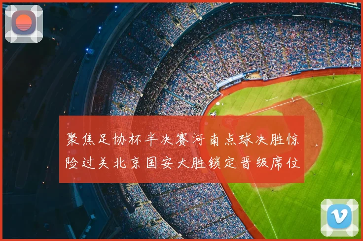 聚焦足协杯半决赛河南点球决胜惊险过关北京国安大胜锁定晋级席位