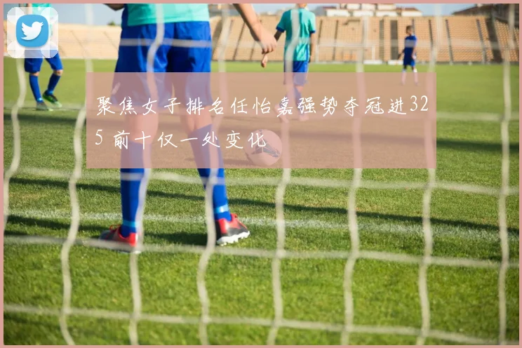 聚焦女子排名任怡嘉强势夺冠进325 前十仅一处变化