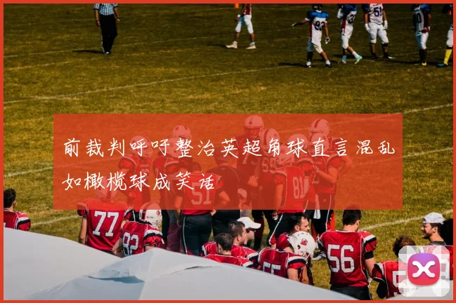 前裁判呼吁整治英超角球直言混乱如橄榄球成笑话