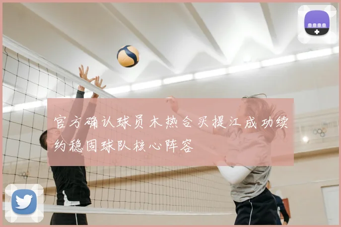 官方确认球员木热合买提江成功续约稳固球队核心阵容