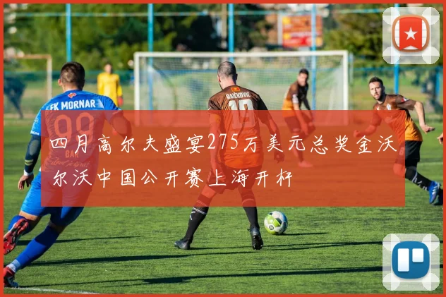 四月高尔夫盛宴275万美元总奖金沃尔沃中国公开赛上海开杆