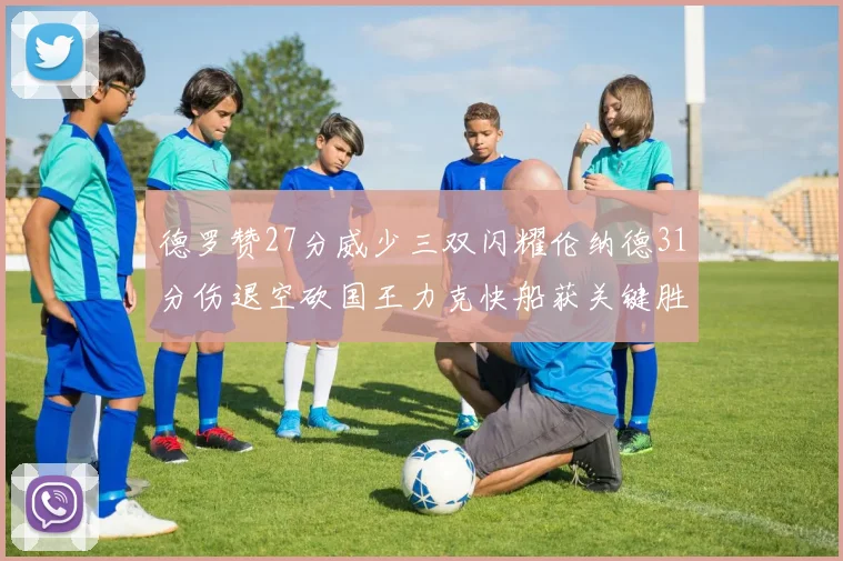 德罗赞27分威少三双闪耀伦纳德31分伤退空砍国王力克快船获关键胜