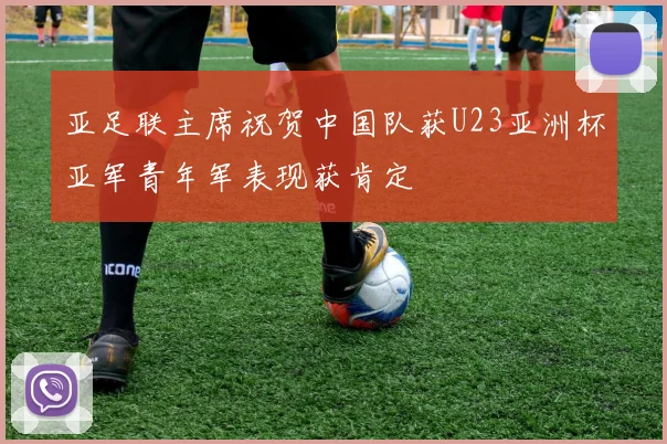 亚足联主席祝贺中国队获U23亚洲杯亚军青年军表现获肯定
