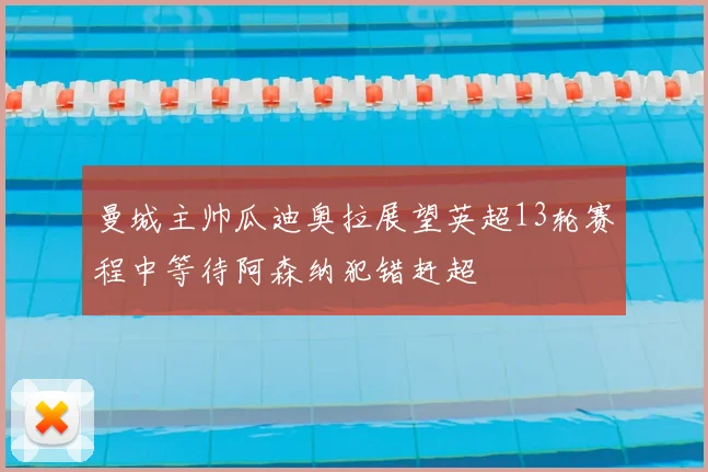 曼城主帅瓜迪奥拉展望英超13轮赛程中等待阿森纳犯错赶超