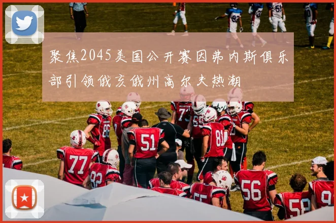 聚焦2045美国公开赛因弗内斯俱乐部引领俄亥俄州高尔夫热潮