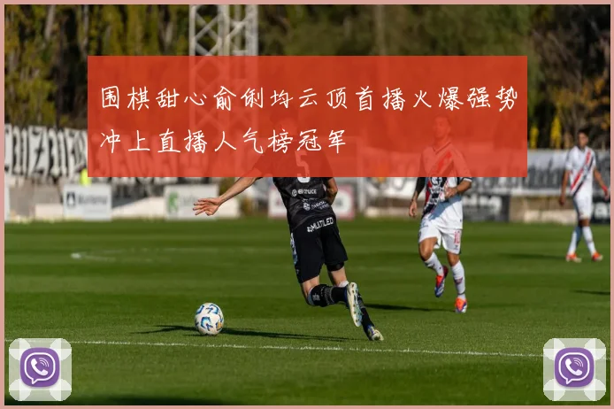 围棋甜心俞俐均云顶首播火爆强势冲上直播人气榜冠军